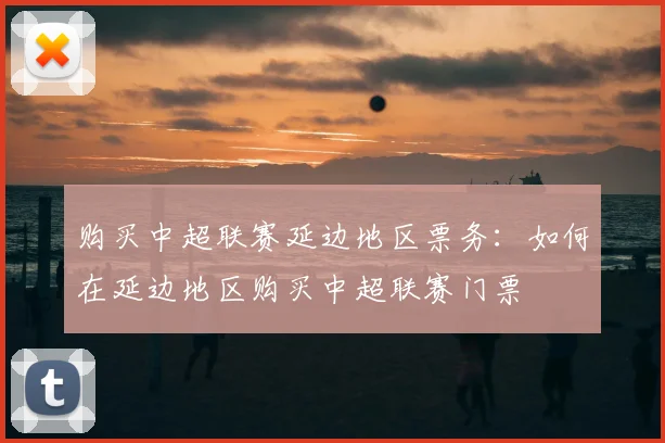 购买中超联赛延边地区票务:如何在延边地区购买中超联赛门票