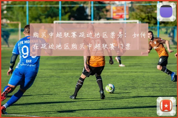 购买中超联赛延边地区票务：如何在延边地区购买中超联赛门票