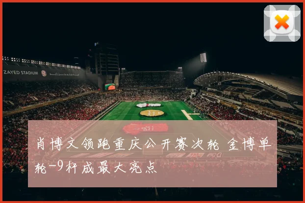肖博文领跑重庆公开赛次轮 金博单轮-9杆成最大亮点