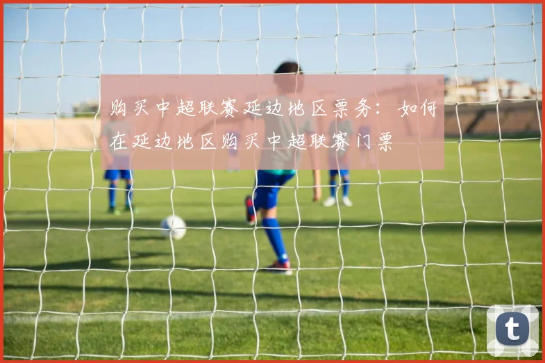 购买中超联赛延边地区票务：如何在延边地区购买中超联赛门票