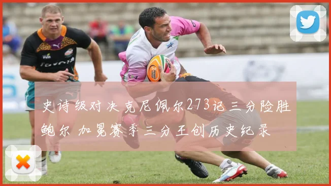 史诗级对决克尼佩尔273记三分险胜鲍尔 加冕赛季三分王创历史纪录
