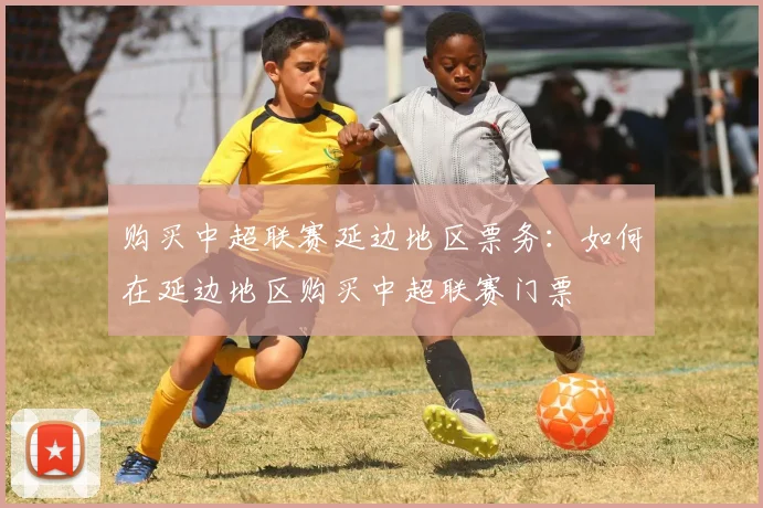 购买中超联赛延边地区票务:如何在延边地区购买中超联赛门票