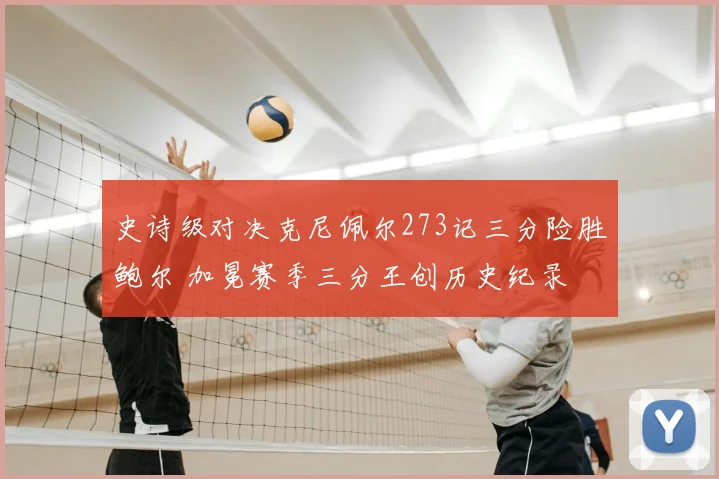 史诗级对决克尼佩尔273记三分险胜鲍尔 加冕赛季三分王创历史纪录
