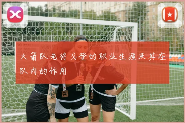 火箭队老将戈登的职业生涯及其在队内的作用