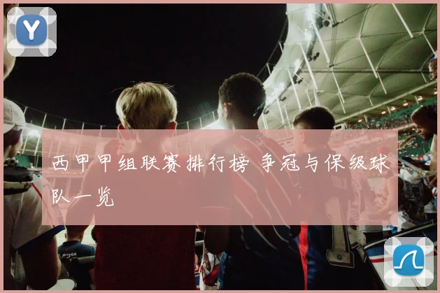 西甲甲组联赛排行榜 争冠与保级球队一览