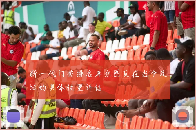 新一代门将排名库尔图瓦在当今足坛的具体位置评估